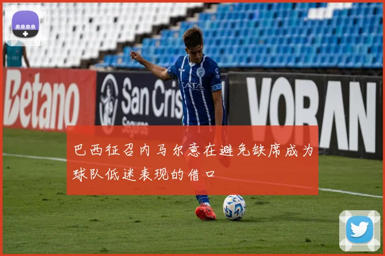 巴西征召内马尔意在避免缺席成为球队低迷表现的借口