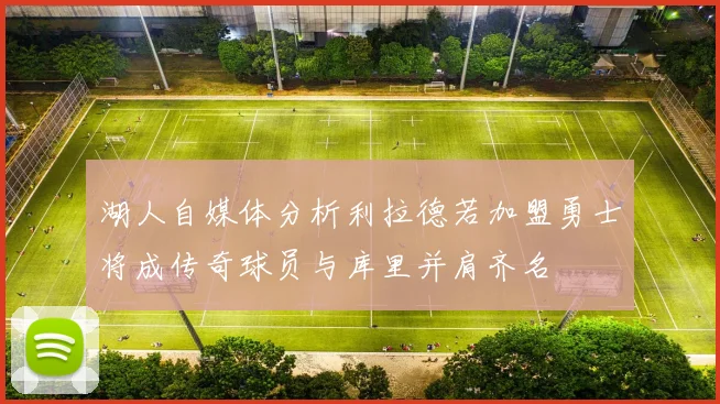 湖人自媒体分析利拉德若加盟勇士将成传奇球员与库里并肩齐名