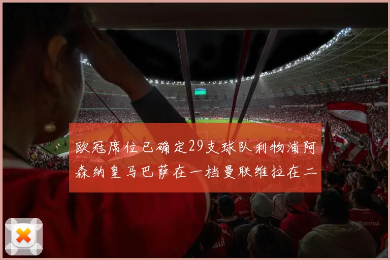 欧冠席位已确定29支球队利物浦阿森纳皇马巴萨在一档曼联维拉在二档