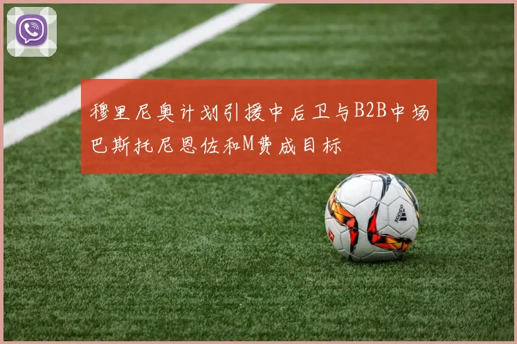 穆里尼奥计划引援中后卫与B2B中场巴斯托尼恩佐和M费成目标
