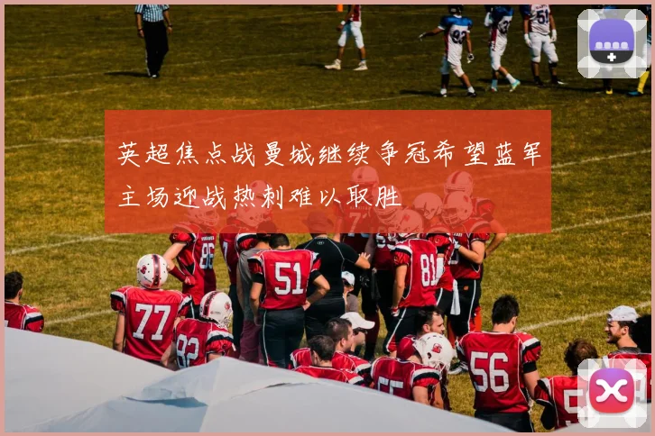 英超焦点战曼城继续争冠希望蓝军主场迎战热刺难以取胜