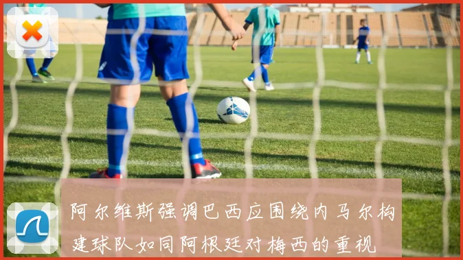 阿尔维斯强调巴西应围绕内马尔构建球队如同阿根廷对梅西的重视