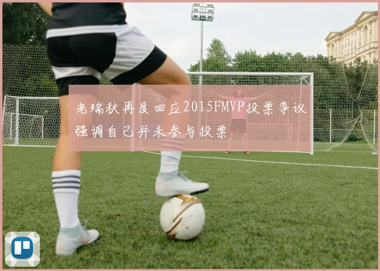 老瑞秋再度回应2015FMVP投票争议强调自己并未参与投票