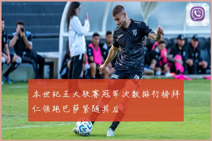 本世纪五大联赛冠军次数排行榜拜仁领跑巴萨紧随其后