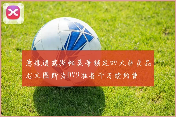 意媒透露斯帕莱蒂锁定四大非卖品尤文图斯为DV9准备千万续约费
