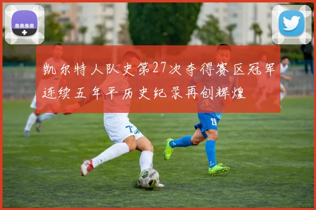 凯尔特人队史第27次夺得赛区冠军连续五年平历史纪录再创辉煌