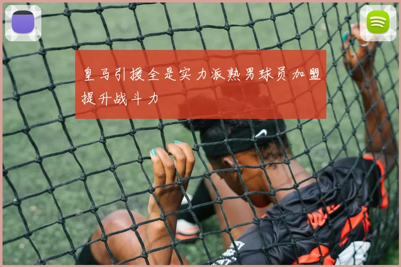 皇马引援全是实力派熟男球员加盟提升战斗力