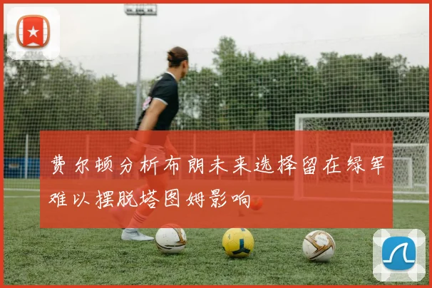 费尔顿分析布朗未来选择留在绿军难以摆脱塔图姆影响