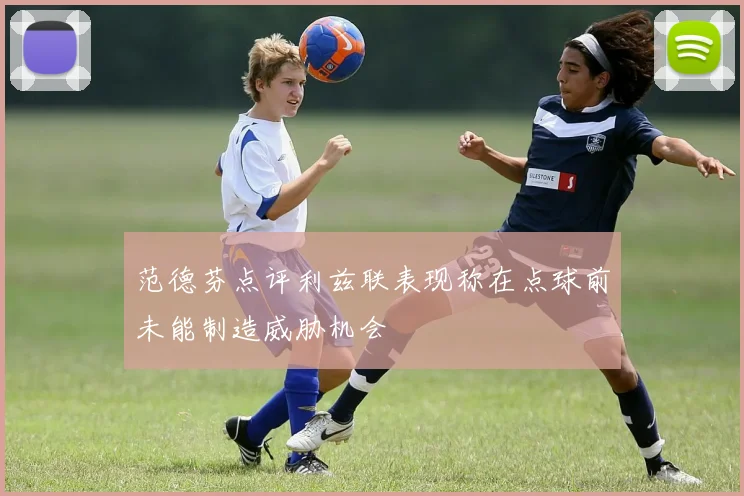 范德芬点评利兹联表现称在点球前未能制造威胁机会