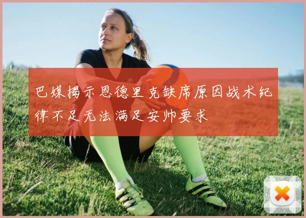 巴媒揭示恩德里克缺席原因战术纪律不足无法满足安帅要求