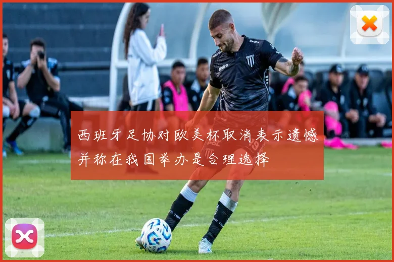 西班牙足协对欧美杯取消表示遗憾并称在我国举办是合理选择