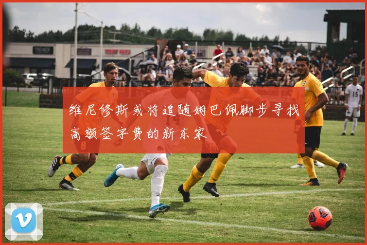 维尼修斯或将追随姆巴佩脚步寻找高额签字费的新东家