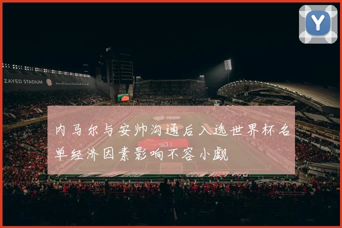 内马尔与安帅沟通后入选世界杯名单经济因素影响不容小觑