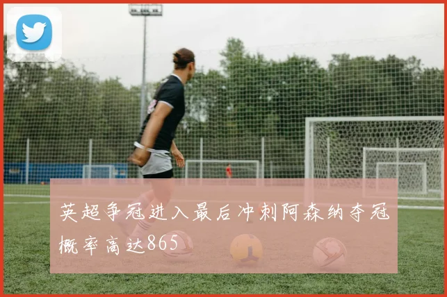 英超争冠进入最后冲刺阿森纳夺冠概率高达865