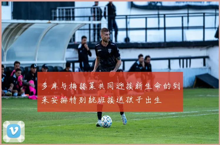 多库与梅赫莱共同迎接新生命的到来安排特别航班接送孩子出生
