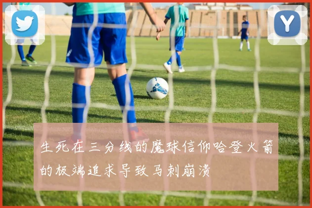 生死在三分线的魔球信仰哈登火箭的极端追求导致马刺崩溃
