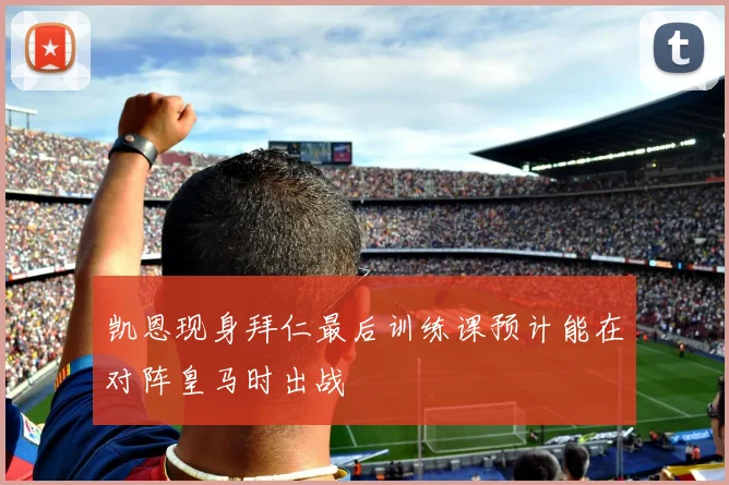 凯恩现身拜仁最后训练课预计能在对阵皇马时出战