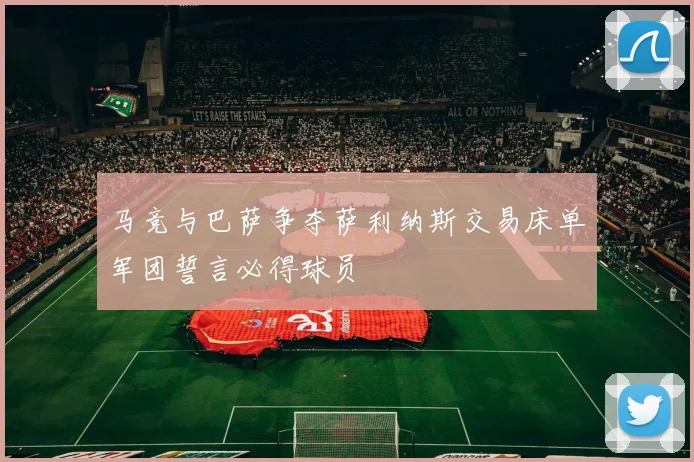 马竞与巴萨争夺萨利纳斯交易床单军团誓言必得球员