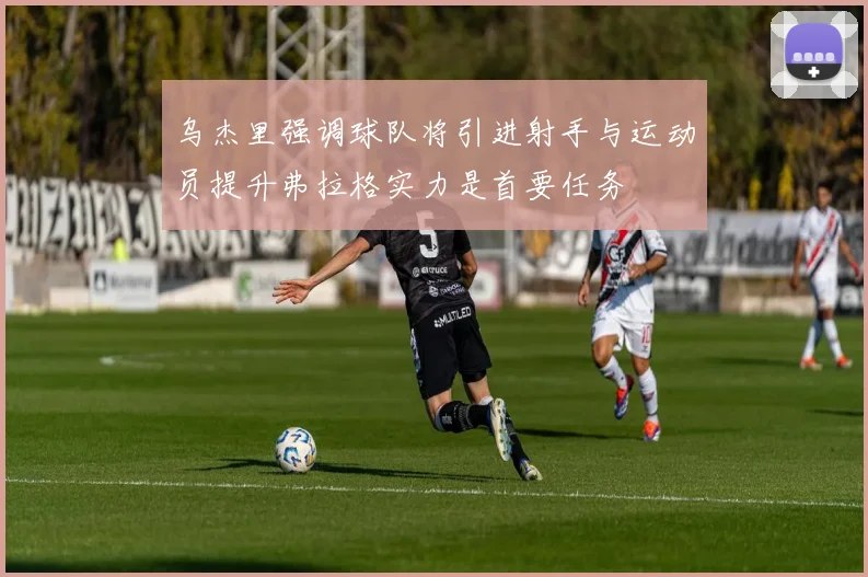 乌杰里强调球队将引进射手与运动员提升弗拉格实力是首要任务