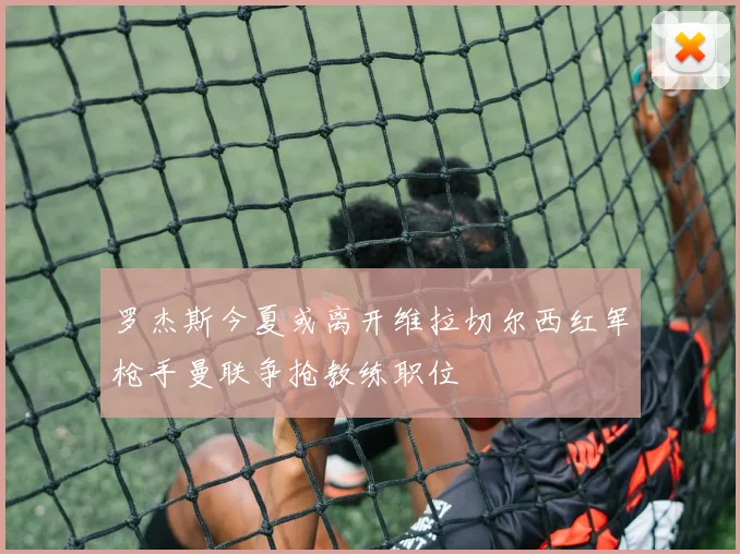 罗杰斯今夏或离开维拉切尔西红军枪手曼联争抢教练职位