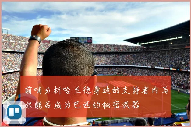 前哨分析哈兰德身边的支持者内马尔能否成为巴西的秘密武器