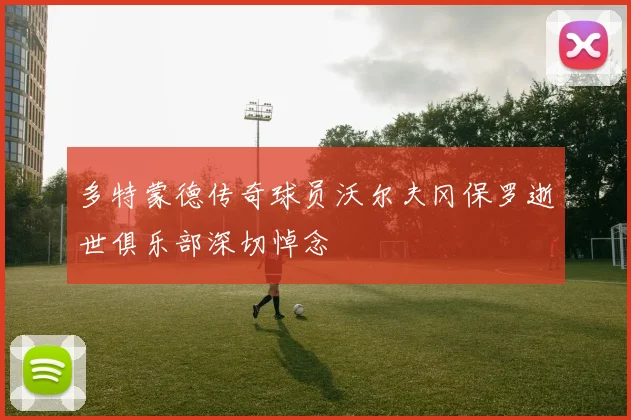 多特蒙德传奇球员沃尔夫冈保罗逝世俱乐部深切悼念
