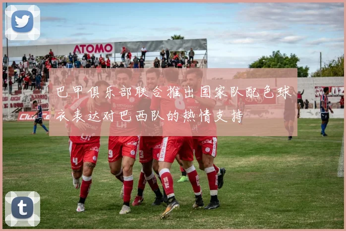 巴甲俱乐部联合推出国家队配色球衣表达对巴西队的热情支持