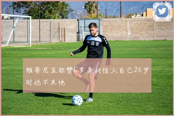 维蒂尼亚称赞C罗身材惊人自己26岁时远不及他