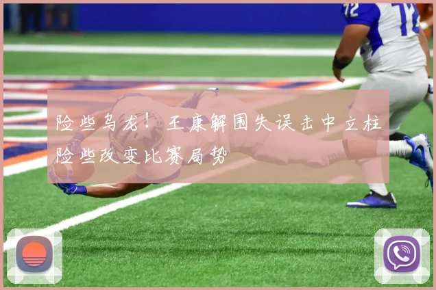 险些乌龙！王康解围失误击中立柱险些改变比赛局势