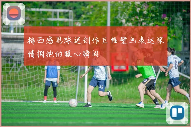 梅西感恩球迷创作巨幅壁画表达深情拥抱的暖心瞬间