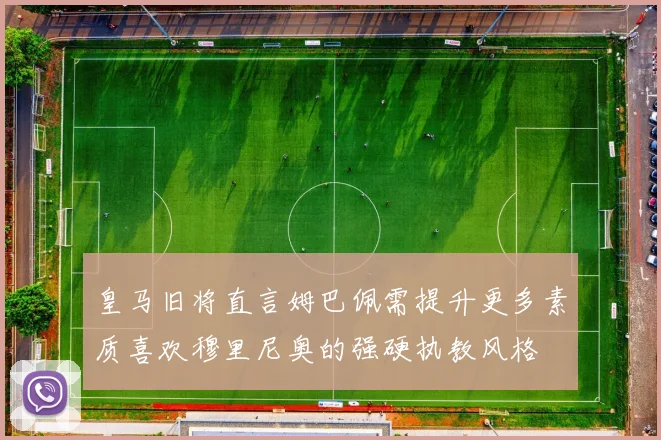 皇马旧将直言姆巴佩需提升更多素质喜欢穆里尼奥的强硬执教风格